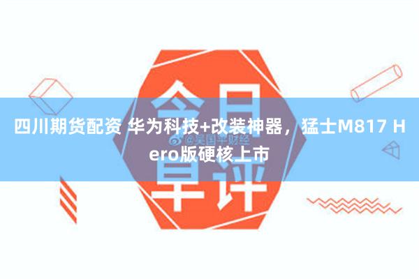 四川期货配资 华为科技+改装神器，猛士M817 Hero版硬核上市