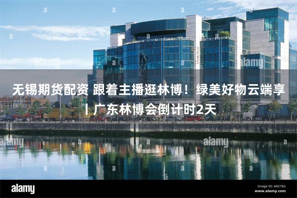 无锡期货配资 跟着主播逛林博!绿美好物云端享丨广东林博会倒计时2天