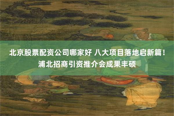 北京股票配资公司哪家好 八大项目落地启新篇！浦北招商引资推介会成果丰硕