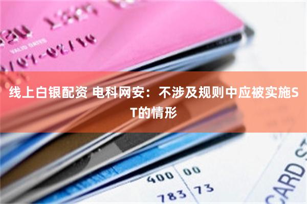线上白银配资 电科网安：不涉及规则中应被实施ST的情形