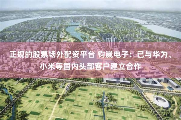 正规的股票场外配资平台 钧崴电子:已与华为、小米等国内头部客户建立合作