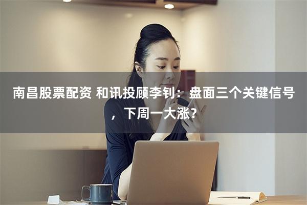 南昌股票配资 和讯投顾李钊：盘面三个关键信号，下周一大涨？