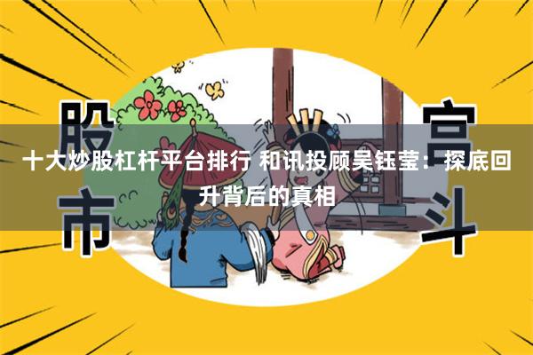 十大炒股杠杆平台排行 和讯投顾吴钰莹：探底回升背后的真相