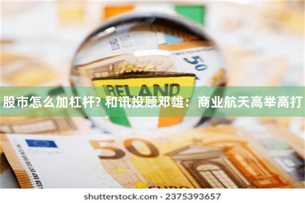 股市怎么加杠杆? 和讯投顾邓雄：商业航天高举高打
