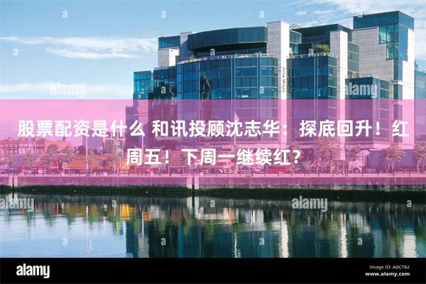 股票配资是什么 和讯投顾沈志华：探底回升！红周五！下周一继续红？