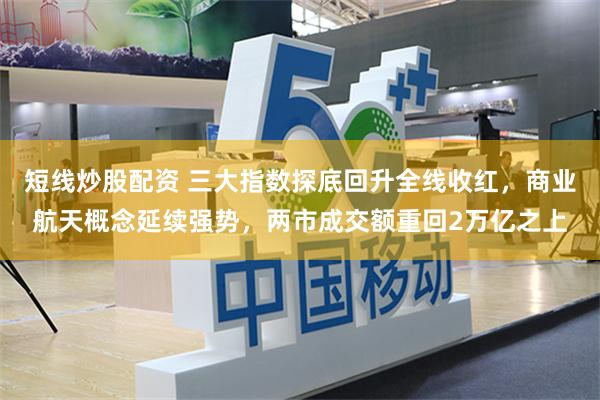 短线炒股配资 三大指数探底回升全线收红，商业航天概念延续强势，两市成交额重回2万亿之上