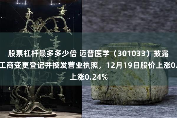 股票杠杆最多多少倍 迈普医学（301033）披露完成工商变更登记并换发营业执照，12月19日股价上涨0.24%