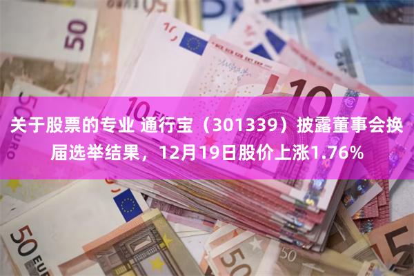 关于股票的专业 通行宝(301339)披露董事会换届选举结果,12月19日股价上涨1.76%