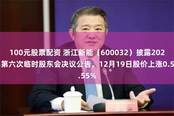 100元股票配资 浙江新能（600032）披露2025年第六次临时股东会决议公告，12月19日股价上涨0.55%