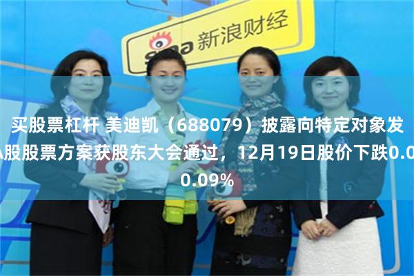 买股票杠杆 美迪凯（688079）披露向特定对象发行A股股票方案获股东大会通过，12月19日股价下跌0.09%