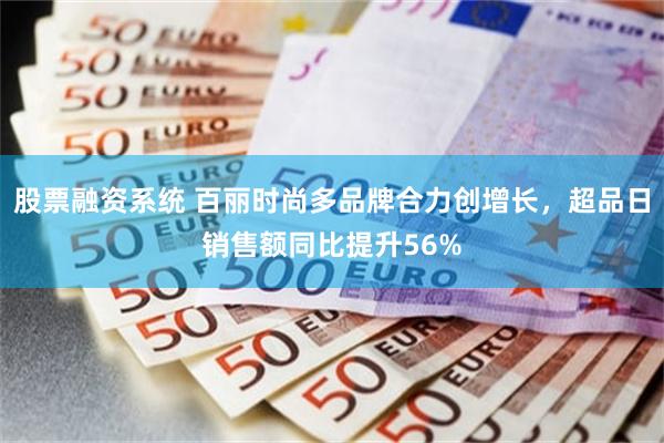 股票融资系统 百丽时尚多品牌合力创增长，超品日销售额同比提升56%