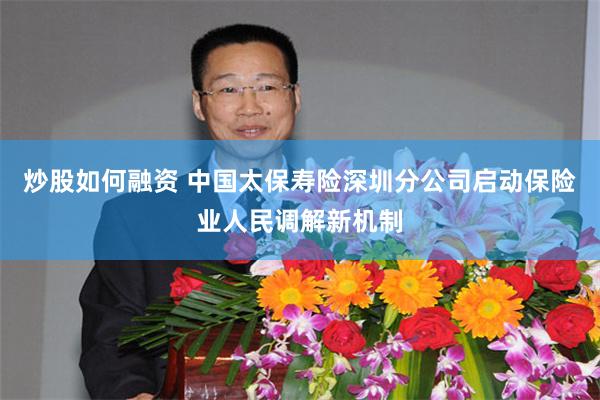 炒股如何融资 中国太保寿险深圳分公司启动保险业人民调解新机制