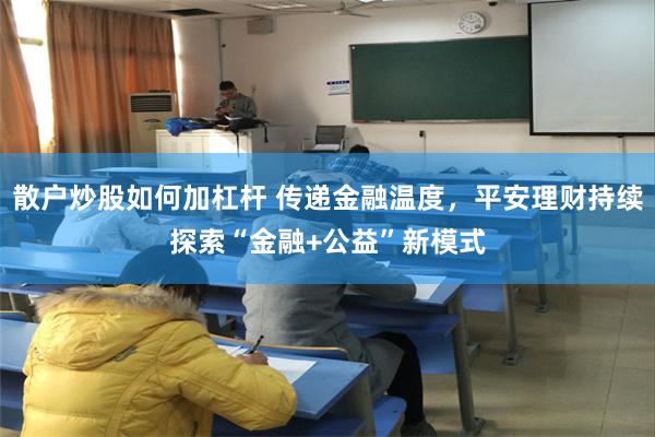散户炒股如何加杠杆 传递金融温度，平安理财持续探索“金融+公益”新模式