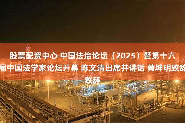 股票配资中心 中国法治论坛（2025）暨第十六届中国法学家论坛开幕 陈文清出席并讲话 黄坤明致辞