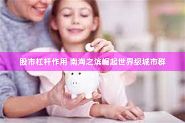 股市杠杆作用 南海之滨崛起世界级城市群
