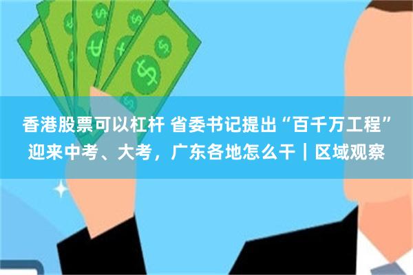 香港股票可以杠杆 省委书记提出“百千万工程”迎来中考、大考，广东各地怎么干｜区域观察