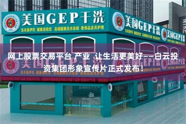 网上股票交易平台 产业  让生活更美好——白云投资集团形象宣传片正式发布！