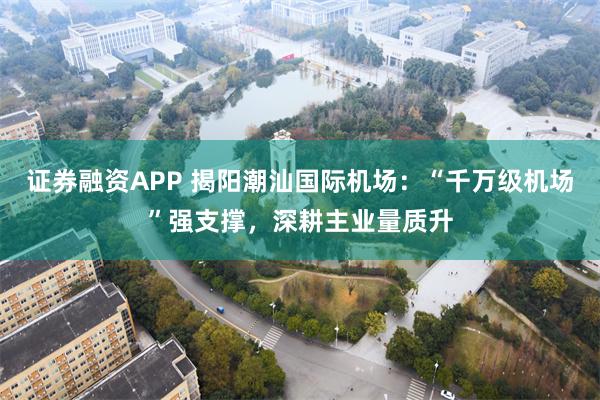 证券融资APP 揭阳潮汕国际机场:“千万级机场”强支撑,深耕主业量质升