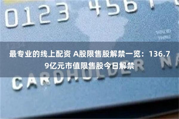最专业的线上配资 A股限售股解禁一览:136.79亿元市值限售股今日解禁