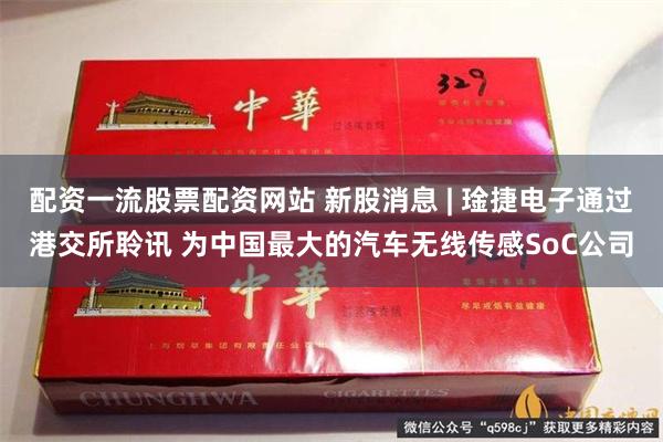 配资一流股票配资网站 新股消息 | 琻捷电子通过港交所聆讯 为中国最大的汽车无线传感SoC公司
