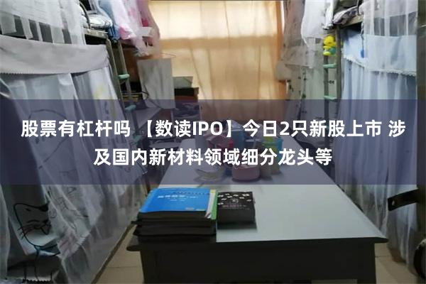 股票有杠杆吗 【数读IPO】今日2只新股上市 涉及国内新材料领域细分龙头等