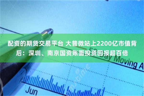配资的期货交易平台 大普微站上2200亿市值背后:深圳、南京国资账面投资回报超百倍