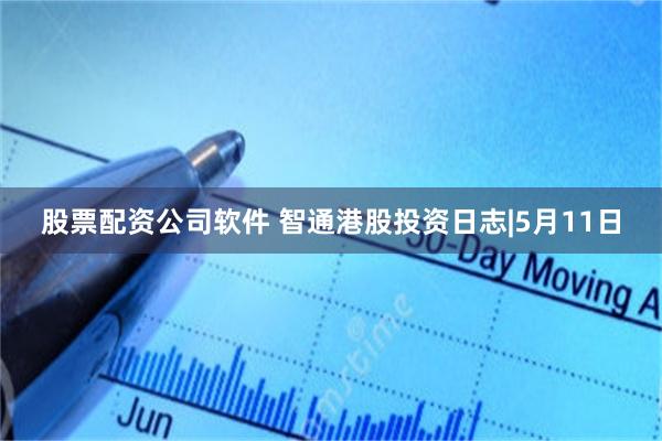 股票配资公司软件 智通港股投资日志|5月11日