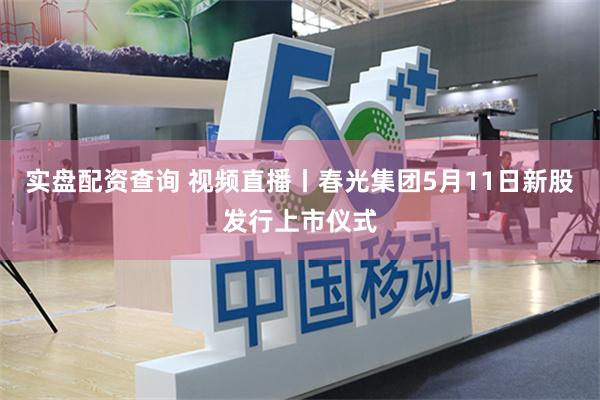实盘配资查询 视频直播丨春光集团5月11日新股发行上市仪式