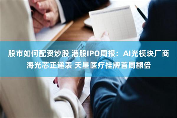 股市如何配资炒股 港股IPO周报：AI光模块厂商海光芯正递表 天星医疗挂牌首周翻倍