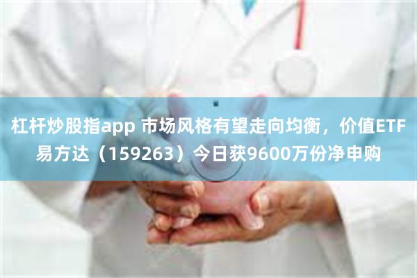 杠杆炒股指app 市场风格有望走向均衡,价值ETF易方达(159263)今日获9600万份净申购