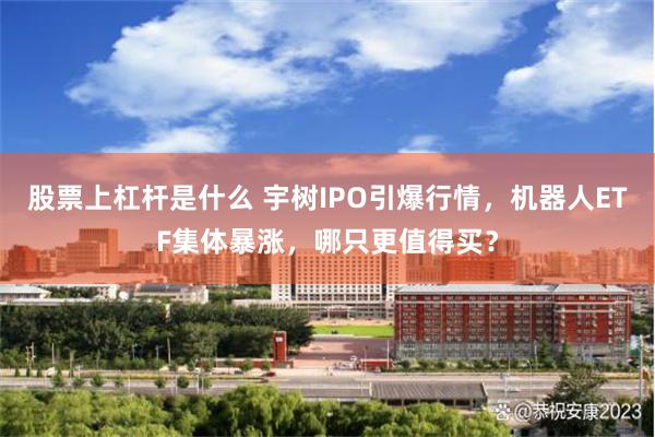 股票上杠杆是什么 宇树IPO引爆行情，机器人ETF集体暴涨，哪只更值得买？