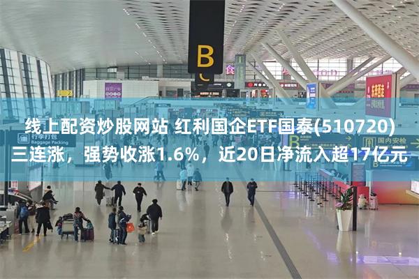 线上配资炒股网站 红利国企ETF国泰(510720)三连涨，强势收涨1.6%，近20日净流入超17亿元