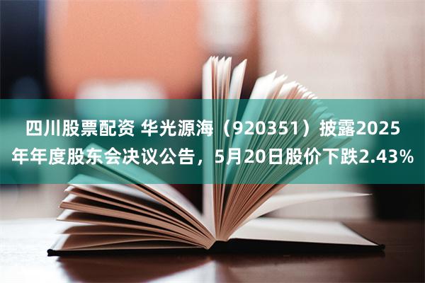 四川股票配资 华光源海(920351)披露2025年年度股东会决议公告,5月20日股价下跌2.43%