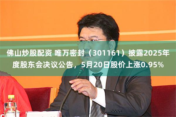 佛山炒股配资 唯万密封（301161）披露2025年度股东会决议公告，5月20日股价上涨0.95%