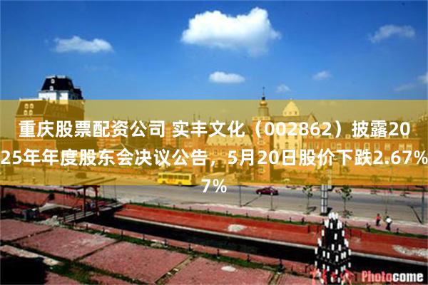 重庆股票配资公司 实丰文化（002862）披露2025年年度股东会决议公告，5月20日股价下跌2.67%