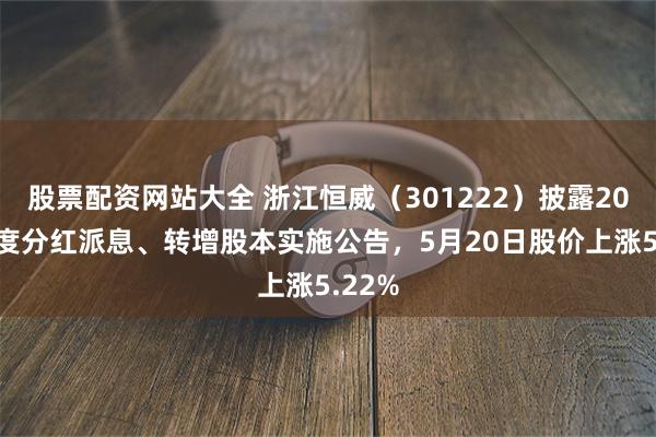 股票配资网站大全 浙江恒威（301222）披露2025年度分红派息、转增股本实施公告，5月20日股价上涨5.22%