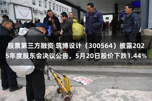 股票第三方融资 筑博设计(300564)披露2025年度股东会决议公告,5月20日股价下跌1.44%