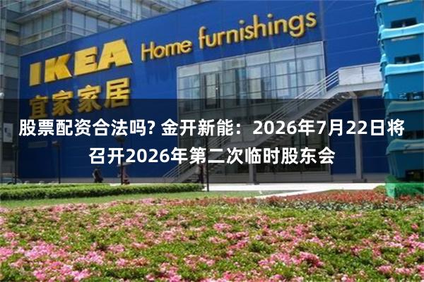 股票配资合法吗? 金开新能：2026年7月22日将召开2026年第二次临时股东会