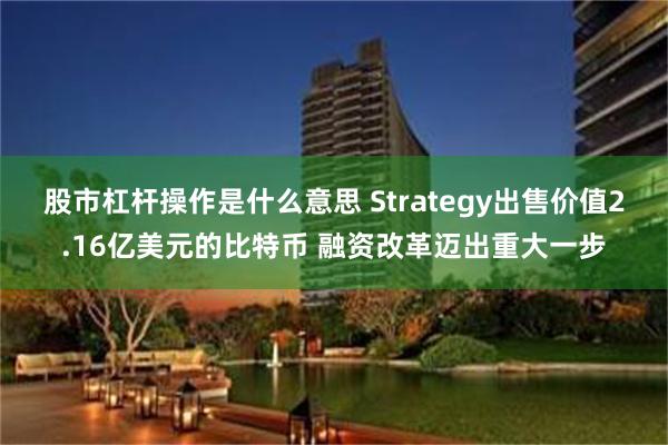 股市杠杆操作是什么意思 Strategy出售价值2.16亿美元的比特币 融资改革迈出重大一步