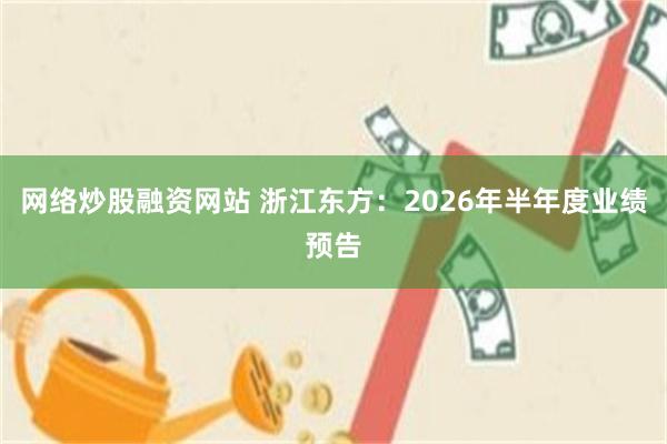 网络炒股融资网站 浙江东方：2026年半年度业绩预告