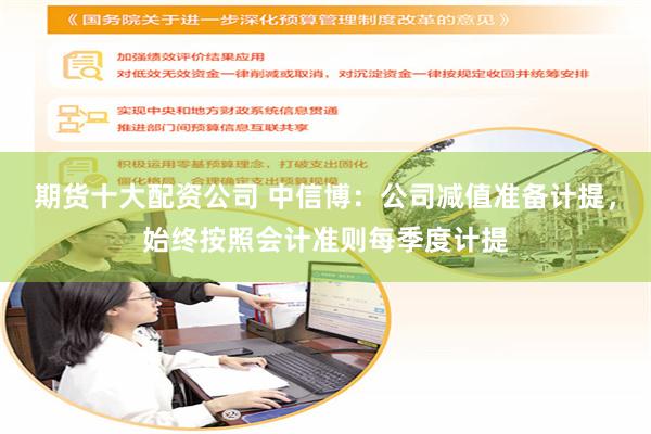 期货十大配资公司 中信博:公司减值准备计提,始终按照会计准则每季度计提