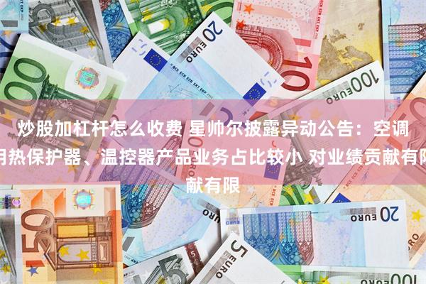 炒股加杠杆怎么收费 星帅尔披露异动公告：空调用热保护器、温控器产品业务占比较小 对业绩贡献有限