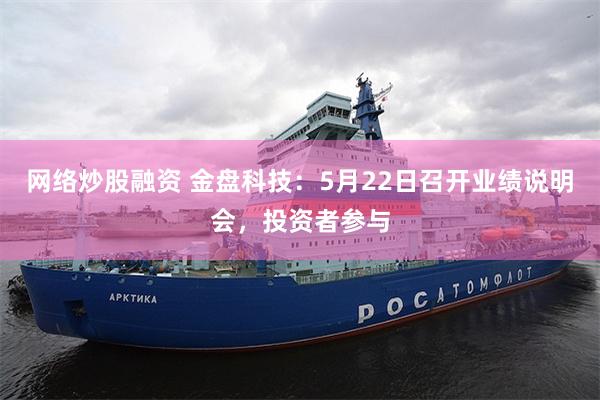 网络炒股融资 金盘科技：5月22日召开业绩说明会，投资者参与