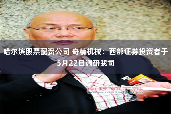 哈尔滨股票配资公司 奇精机械：西部证券投资者于5月22日调研我司