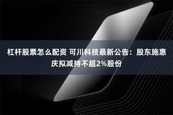 杠杆股票怎么配资 可川科技最新公告：股东施惠庆拟减持不超2%股份