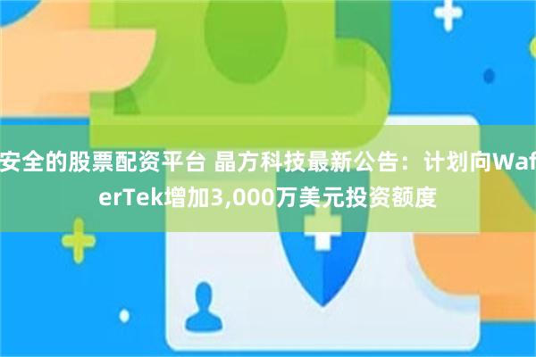 安全的股票配资平台 晶方科技最新公告：计划向WaferTek增加3,000万美元投资额度