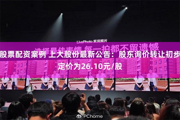 股票配资案例 上大股份最新公告：股东询价转让初步定价为26.10元/股