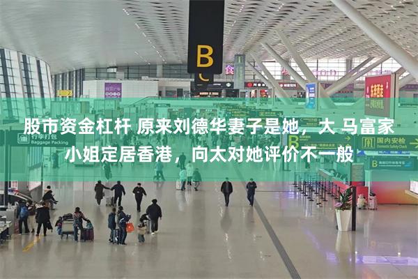 股市资金杠杆 原来刘德华妻子是她，大 马富家小姐定居香港，向太对她评价不一般