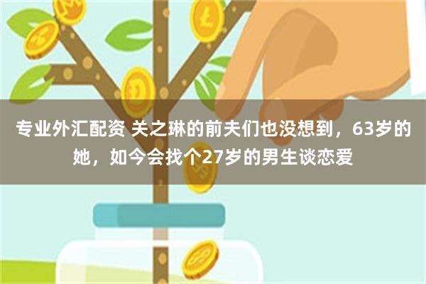 专业外汇配资 关之琳的前夫们也没想到，63岁的她，如今会找个27岁的男生谈恋爱