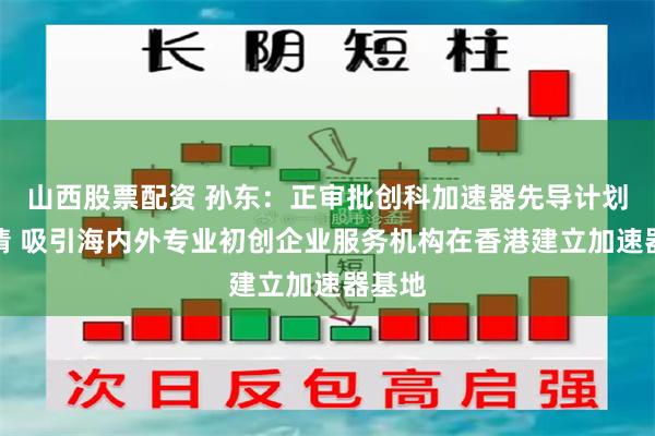 山西股票配资 孙东:正审批创科加速器先导计划的申请 吸引海内外专业初创企业服务机构在香港建立加速器基地